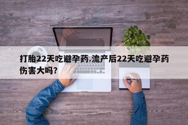 堕胎药货到付款打胎22天吃避孕药.流产后22天吃避孕药伤害大吗？