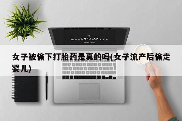 堕胎药货到付款女子被偷下打胎药是真的吗(女子流产后偷走婴儿)