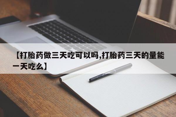 堕胎药货到付款【打胎药做三天吃可以吗,打胎药三天的量能一天吃么】