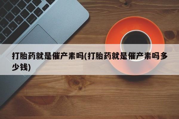 堕胎药货到付款打胎药就是催产素吗(打胎药就是催产素吗多少钱)