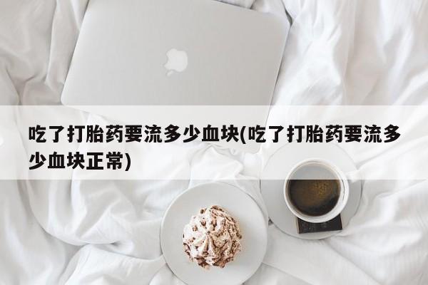 堕胎药货到付款吃了打胎药要流多少血块(吃了打胎药要流多少血块正常)