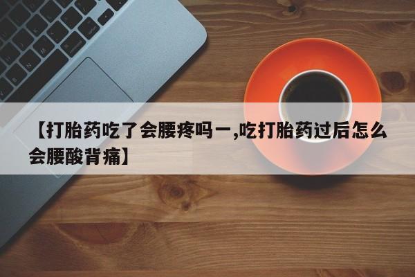 堕胎药货到付款【打胎药吃了会腰疼吗一,吃打胎药过后怎么会腰酸背痛】