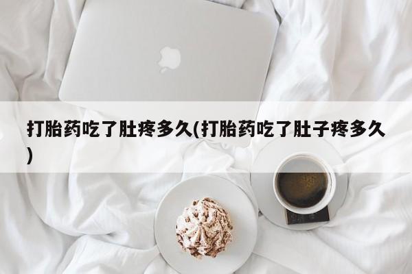 堕胎药货到付款打胎药吃了肚疼多久(打胎药吃了肚子疼多久)