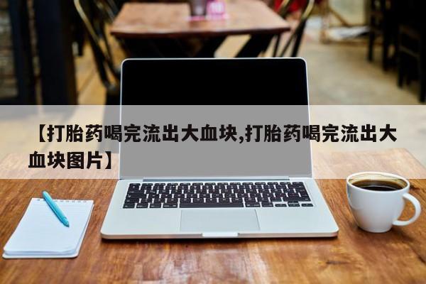 堕胎药货到付款【打胎药喝完流出大血块,打胎药喝完流出大血块图片】