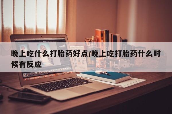 堕胎药货到付款晚上吃什么打胎药好点/晚上吃打胎药什么时候有反应
