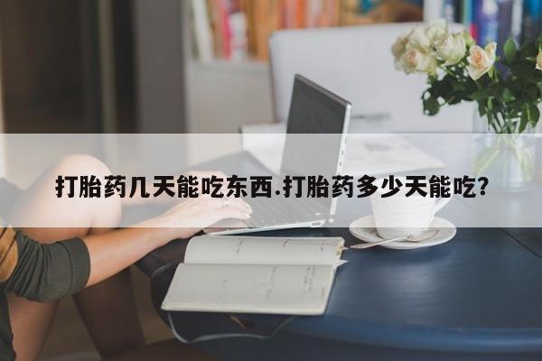 堕胎药货到付款打胎药几天能吃东西.打胎药多少天能吃？