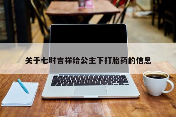 堕胎药货到付款关于七时吉祥给公主下打胎药的信息