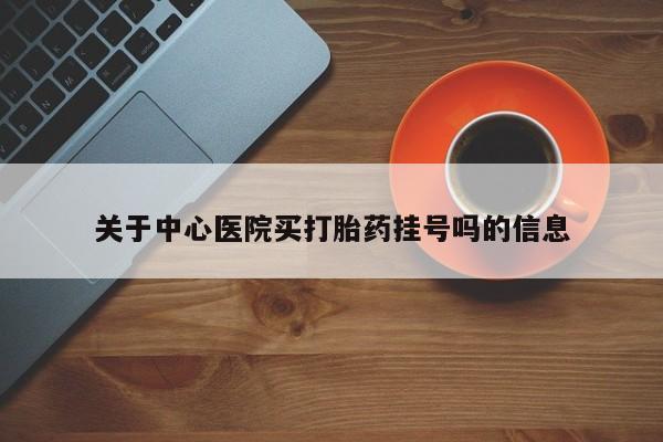 堕胎药货到付款关于中心医院买打胎药挂号吗的信息