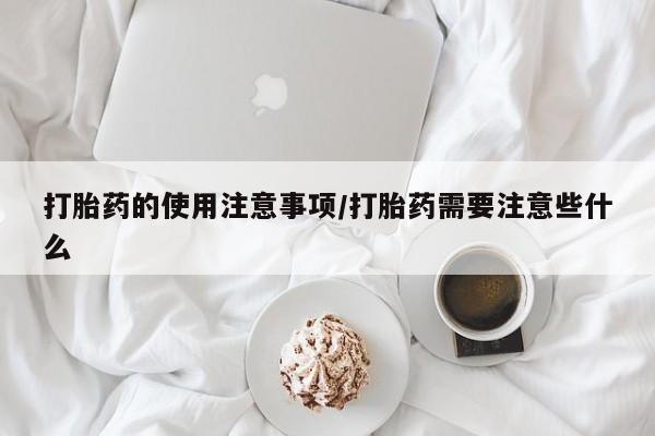 堕胎药货到付款打胎药的使用注意事项/打胎药需要注意些什么
