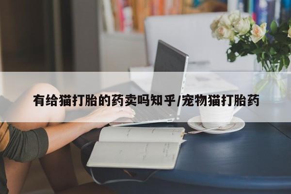 堕胎药货到付款有给猫打胎的药卖吗知乎/宠物猫打胎药