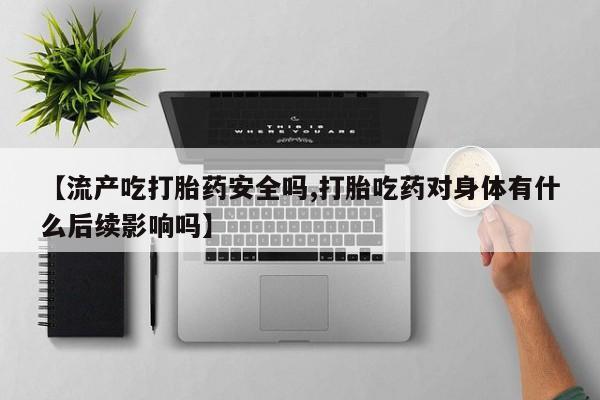 堕胎药货到付款【流产吃打胎药安全吗,打胎吃药对身体有什么后续影响吗】