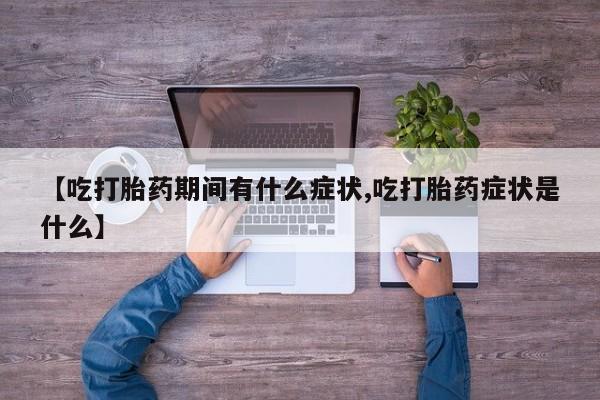 堕胎药货到付款【吃打胎药期间有什么症状,吃打胎药症状是什么】