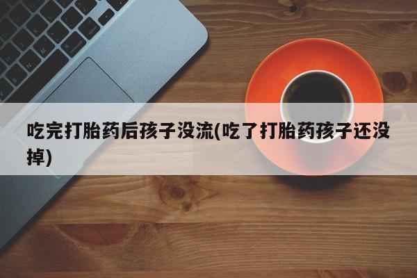 堕胎药货到付款吃完打胎药后孩子没流(吃了打胎药孩子还没掉)