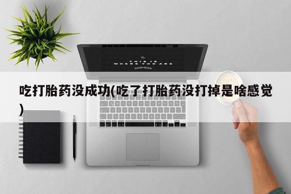 堕胎药货到付款吃打胎药没成功(吃了打胎药没打掉是啥感觉)