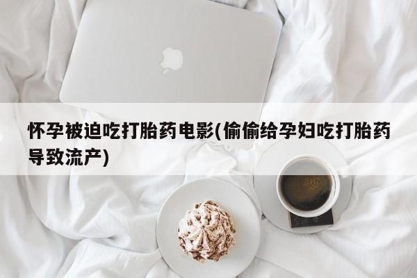 堕胎药货到付款怀孕被迫吃打胎药电影(偷偷给孕妇吃打胎药导致流产)