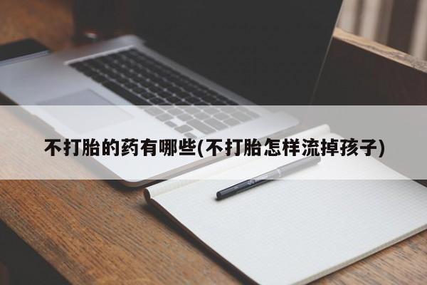 堕胎药货到付款不打胎的药有哪些(不打胎怎样流掉孩子)