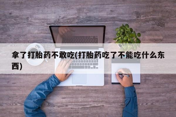 堕胎药货到付款拿了打胎药不敢吃(打胎药吃了不能吃什么东西)