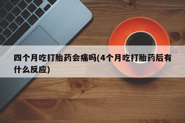 堕胎药货到付款四个月吃打胎药会痛吗(4个月吃打胎药后有什么反应)