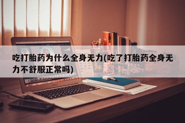 堕胎药货到付款吃打胎药为什么全身无力(吃了打胎药全身无力不舒服正常吗)