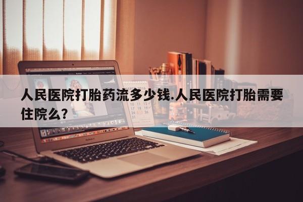 堕胎药货到付款人民医院打胎药流多少钱.人民医院打胎需要住院么？