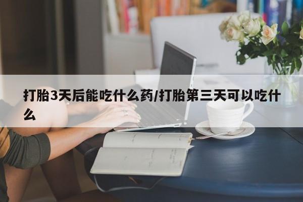 堕胎药货到付款打胎3天后能吃什么药/打胎第三天可以吃什么