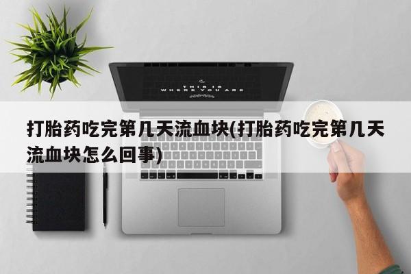 堕胎药货到付款打胎药吃完第几天流血块(打胎药吃完第几天流血块怎么回事)