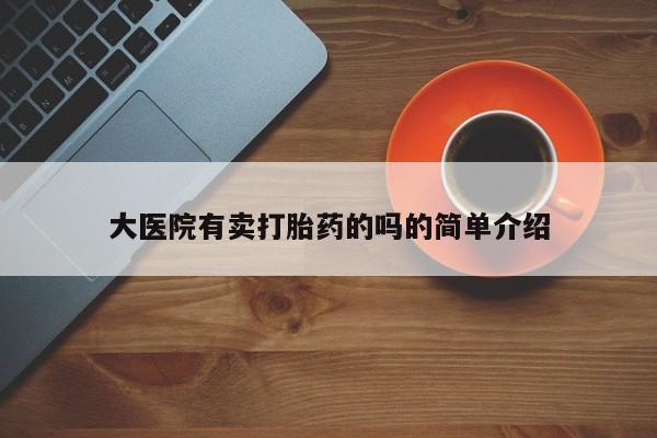 堕胎药货到付款大医院有卖打胎药的吗的简单介绍