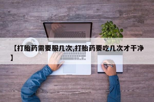 堕胎药货到付款【打胎药需要服几次,打胎药要吃几次才干净】