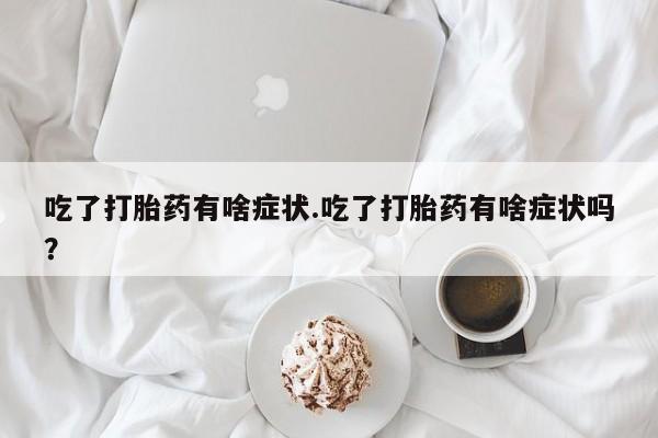 堕胎药货到付款吃了打胎药有啥症状.吃了打胎药有啥症状吗？