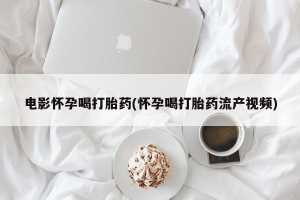 堕胎药货到付款电影怀孕喝打胎药(怀孕喝打胎药流产视频)