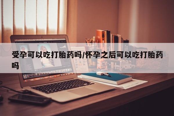 堕胎药货到付款受孕可以吃打胎药吗/怀孕之后可以吃打胎药吗