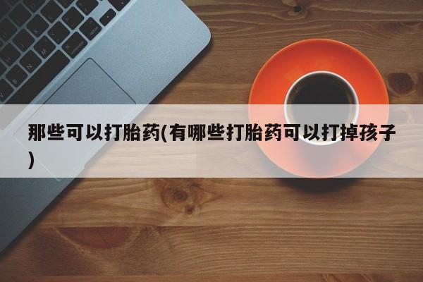 堕胎药货到付款那些可以打胎药(有哪些打胎药可以打掉孩子)