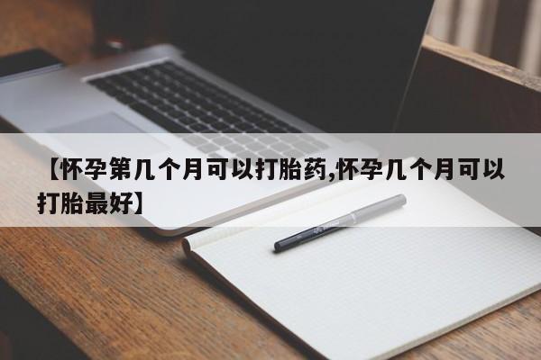 堕胎药货到付款【怀孕第几个月可以打胎药,怀孕几个月可以打胎最好】