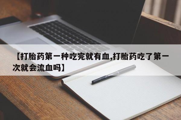 堕胎药货到付款【打胎药第一种吃完就有血,打胎药吃了第一次就会流血吗】