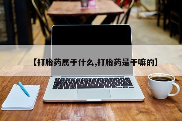 堕胎药货到付款【打胎药属于什么,打胎药是干嘛的】