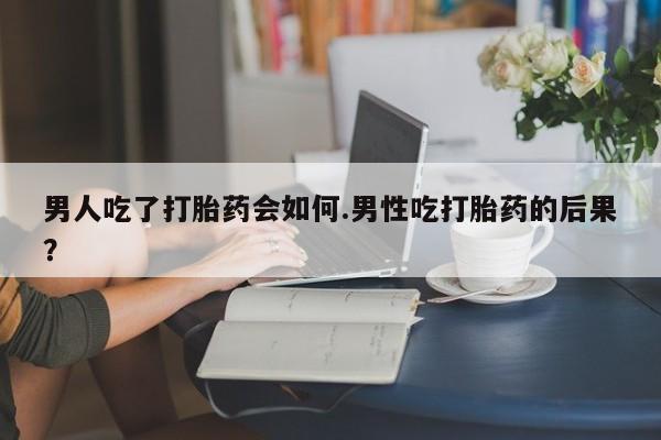堕胎药货到付款男人吃了打胎药会如何.男性吃打胎药的后果？