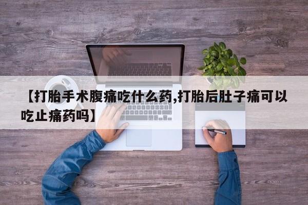 堕胎药货到付款【打胎手术腹痛吃什么药,打胎后肚子痛可以吃止痛药吗】