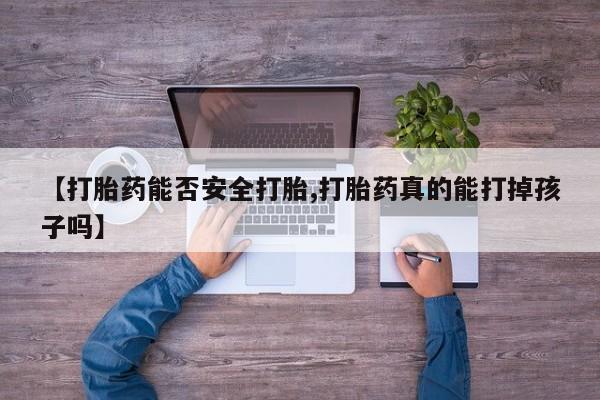 堕胎药货到付款【打胎药能否安全打胎,打胎药真的能打掉孩子吗】