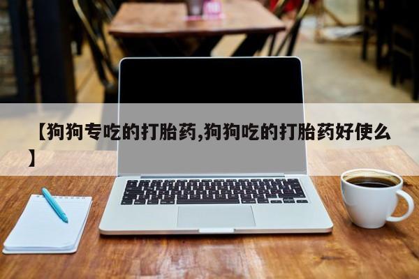 堕胎药货到付款【狗狗专吃的打胎药,狗狗吃的打胎药好使么】