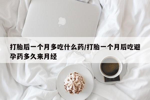 堕胎药货到付款打胎后一个月多吃什么药/打胎一个月后吃避孕药多久来月经