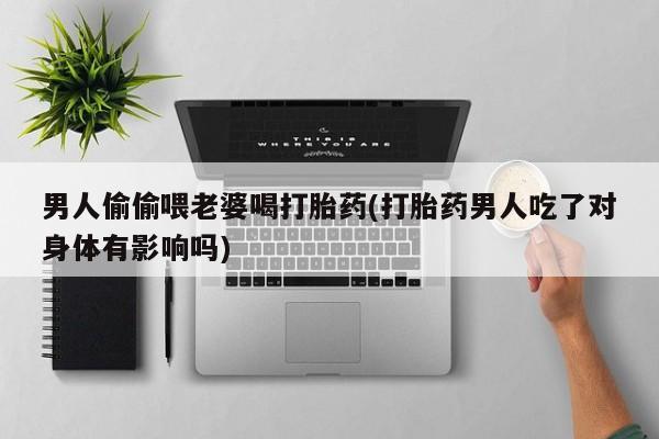 堕胎药货到付款男人偷偷喂老婆喝打胎药(打胎药男人吃了对身体有影响吗)