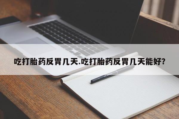 堕胎药货到付款吃打胎药反胃几天.吃打胎药反胃几天能好？