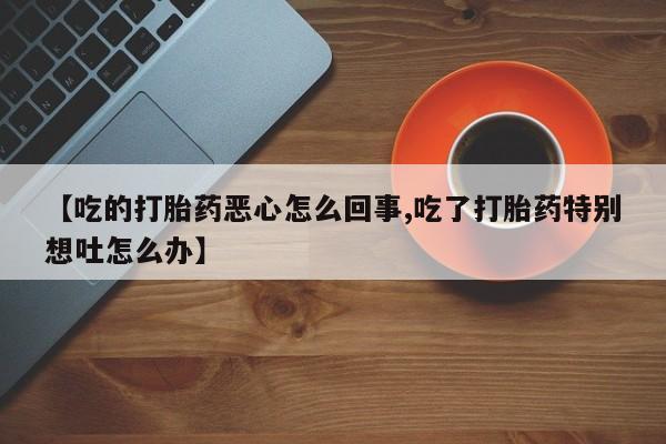 堕胎药货到付款【吃的打胎药恶心怎么回事,吃了打胎药特别想吐怎么办】