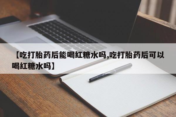 堕胎药货到付款【吃打胎药后能喝红糖水吗,吃打胎药后可以喝红糖水吗】