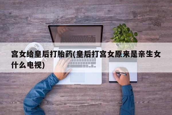 堕胎药货到付款宫女给皇后打胎药(皇后打宫女原来是亲生女什么电视)