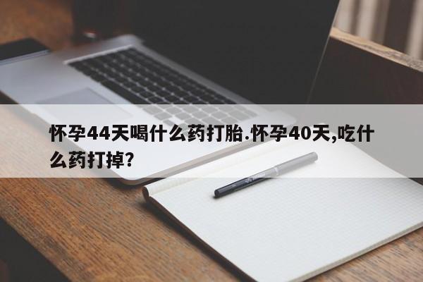 堕胎药货到付款怀孕44天喝什么药打胎.怀孕40天,吃什么药打掉？