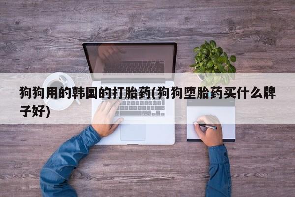 堕胎药货到付款狗狗用的韩国的打胎药(狗狗堕胎药买什么牌子好)
