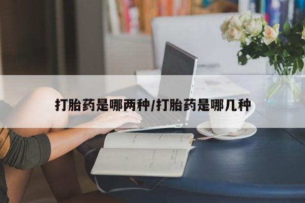 堕胎药货到付款打胎药是哪两种/打胎药是哪几种