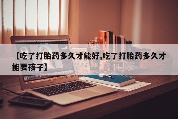 堕胎药货到付款【吃了打胎药多久才能好,吃了打胎药多久才能要孩子】