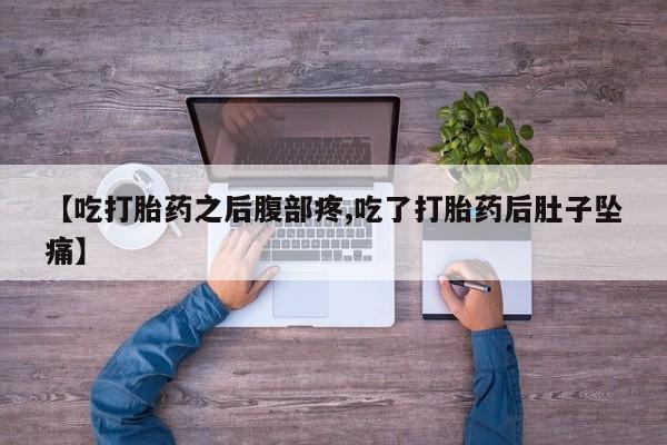 堕胎药货到付款【吃打胎药之后腹部疼,吃了打胎药后肚子坠痛】